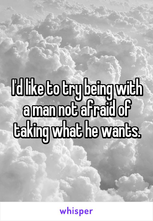 I'd like to try being with a man not afraid of taking what he wants.