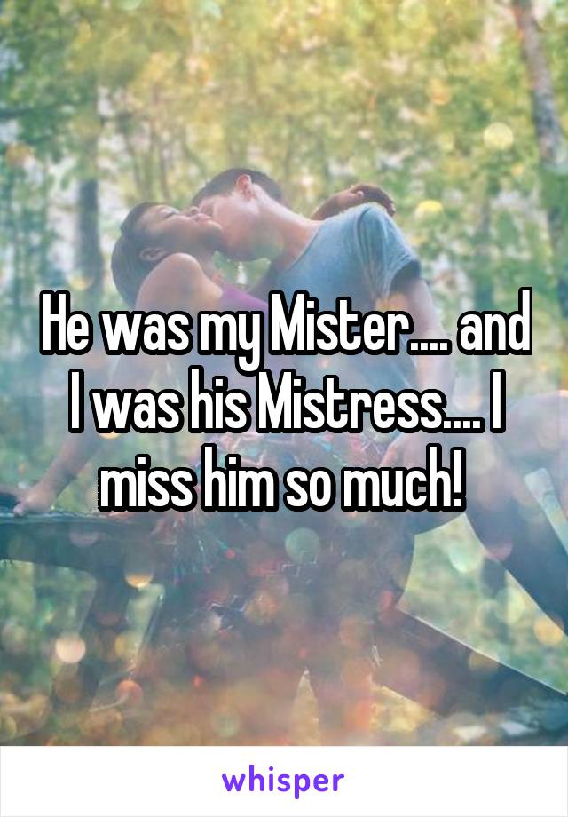 He was my Mister.... and I was his Mistress.... I miss him so much! 