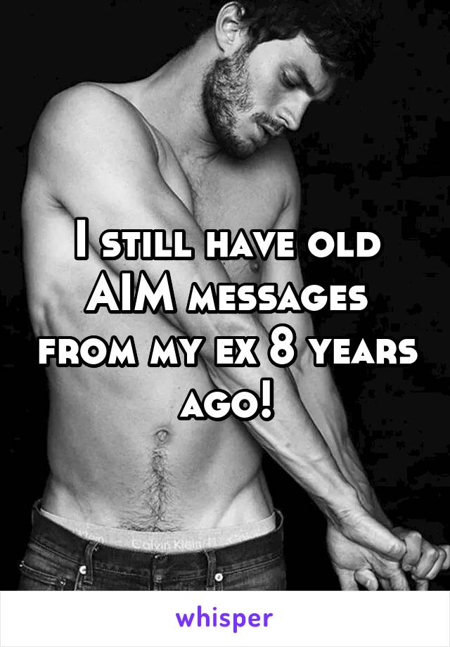 I still have old AIM messages from my ex 8 years ago!