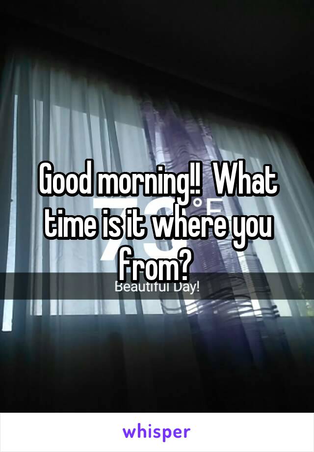 Good morning!!  What time is it where you from? 