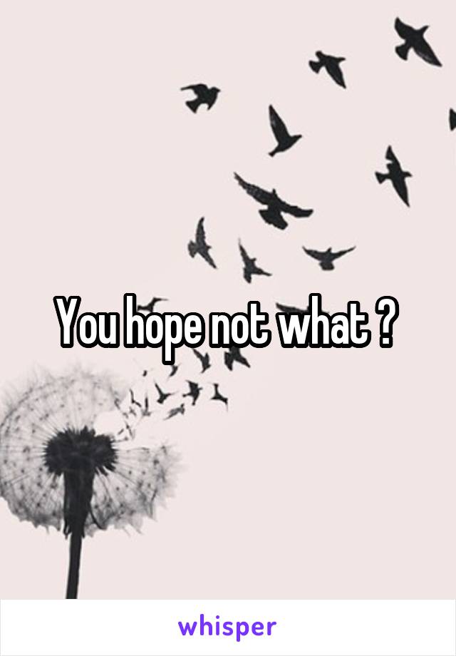 You hope not what ? 