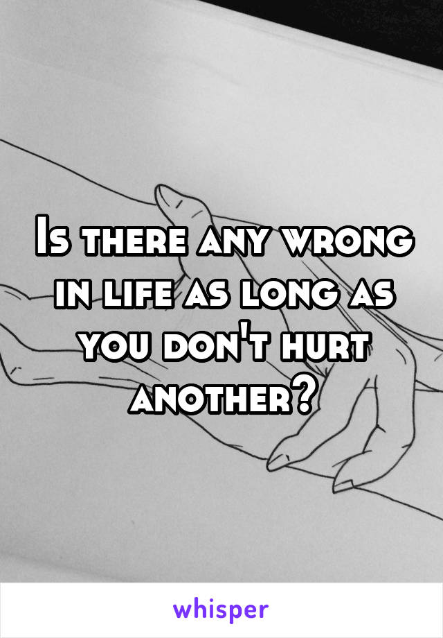 Is there any wrong in life as long as you don't hurt another?