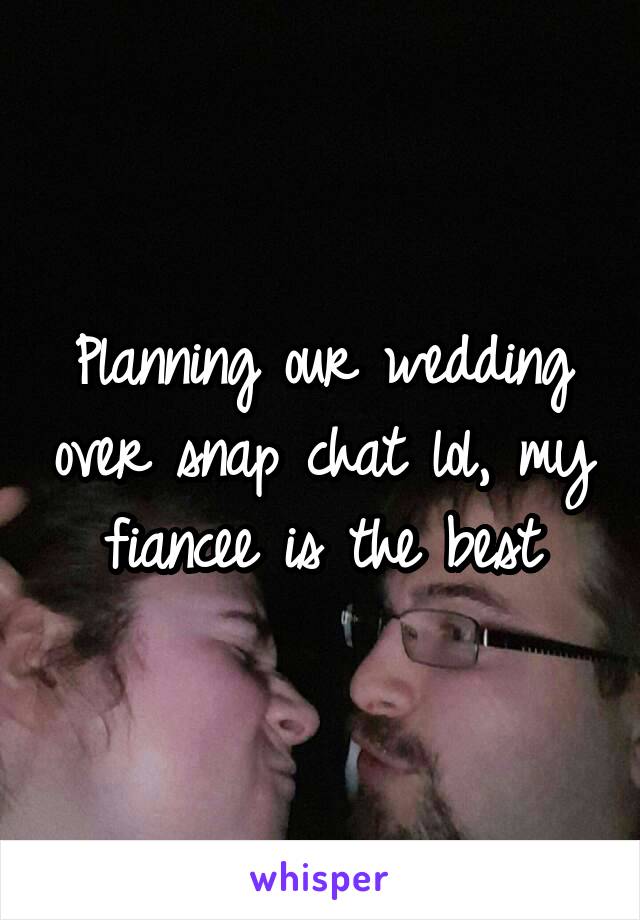 Planning our wedding over snap chat lol, my fiancee is the best