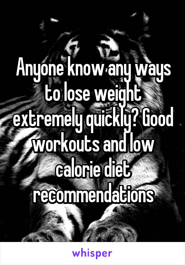 Anyone know any ways to lose weight extremely quickly? Good workouts and low calorie diet recommendations