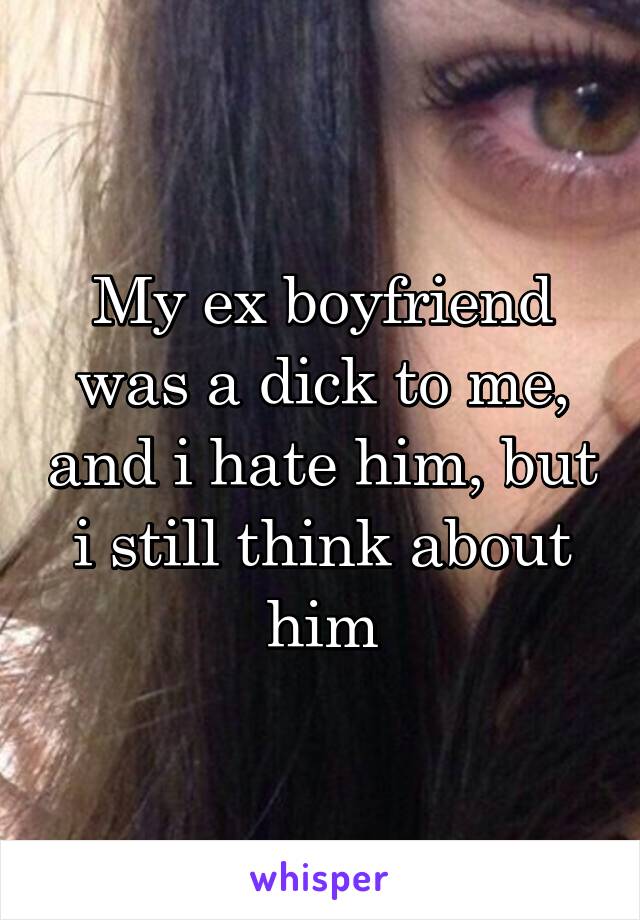 My ex boyfriend was a dick to me, and i hate him, but i still think about him