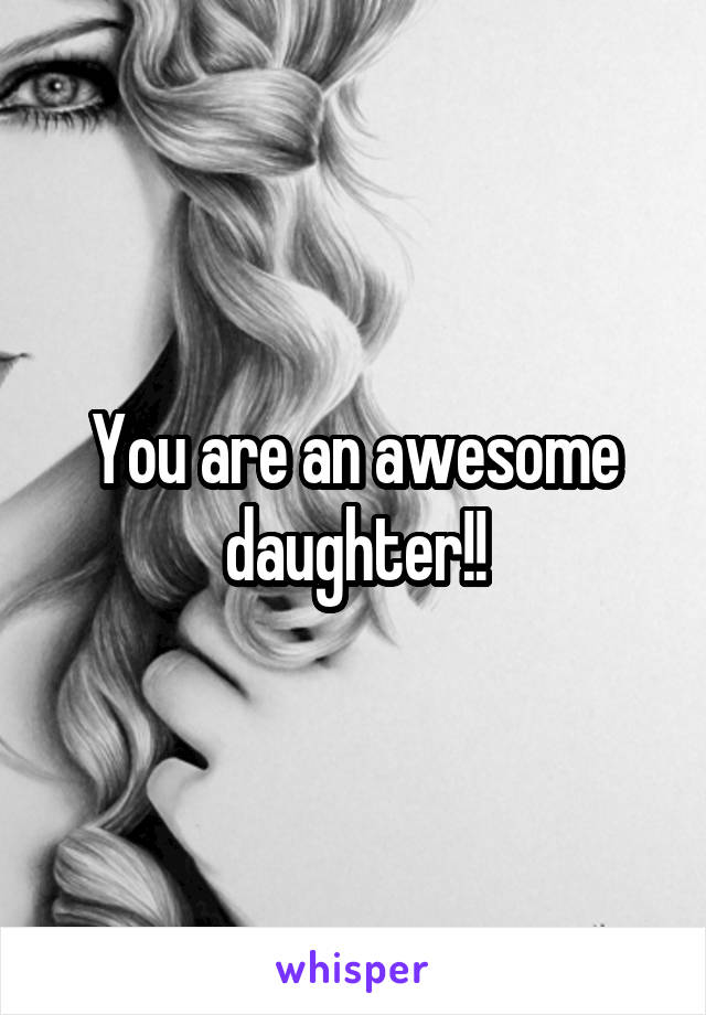 You are an awesome daughter!!