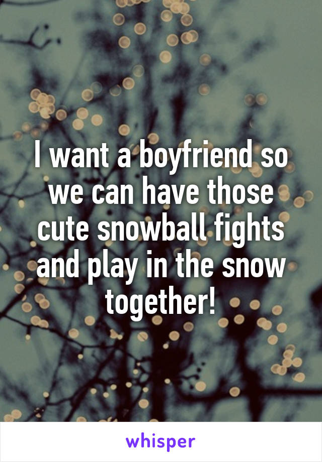 I want a boyfriend so we can have those cute snowball fights and play in the snow together!