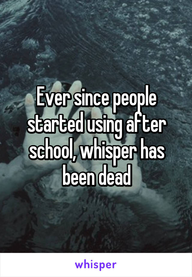 Ever since people started using after school, whisper has been dead