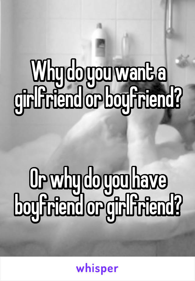 Why do you want a girlfriend or boyfriend?


Or why do you have boyfriend or girlfriend?