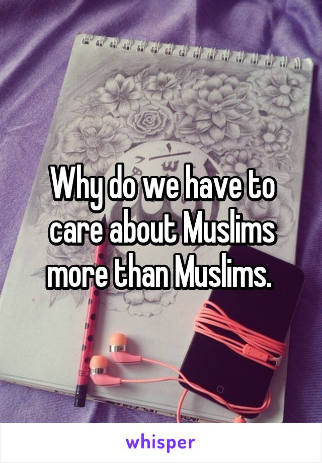 Why do we have to care about Muslims more than Muslims. 