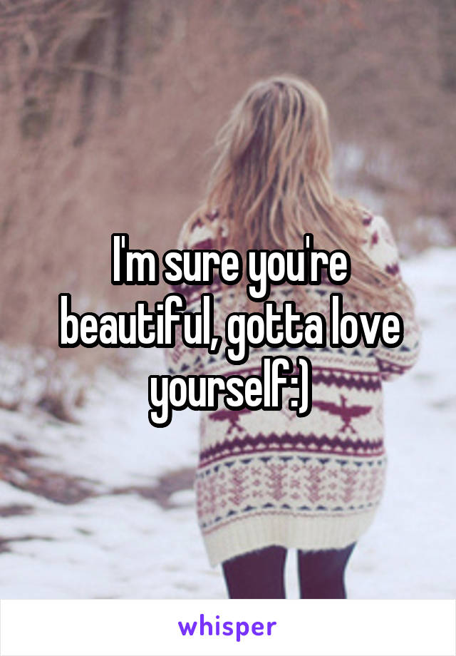 I'm sure you're beautiful, gotta love yourself:)