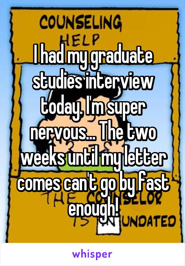 I had my graduate studies interview today. I'm super nervous... The two weeks until my letter comes can't go by fast enough!