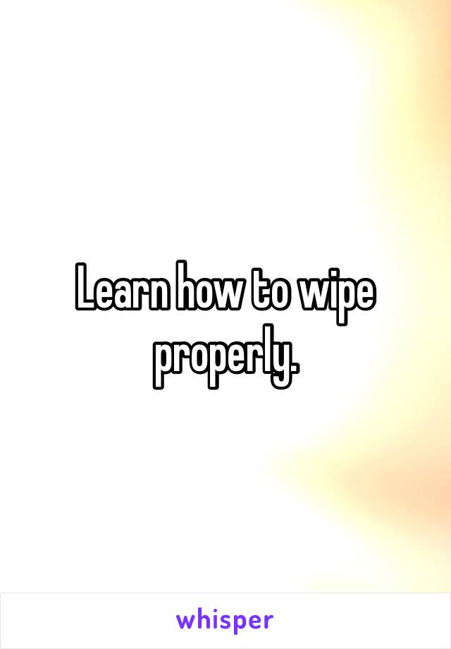 Learn how to wipe properly.