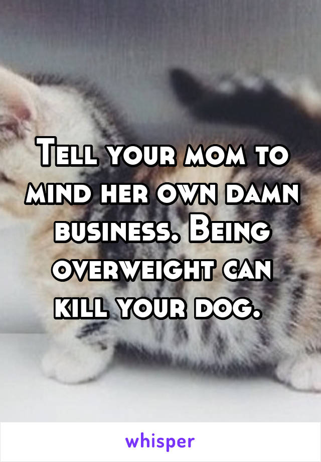 Tell your mom to mind her own damn business. Being overweight can kill your dog. 