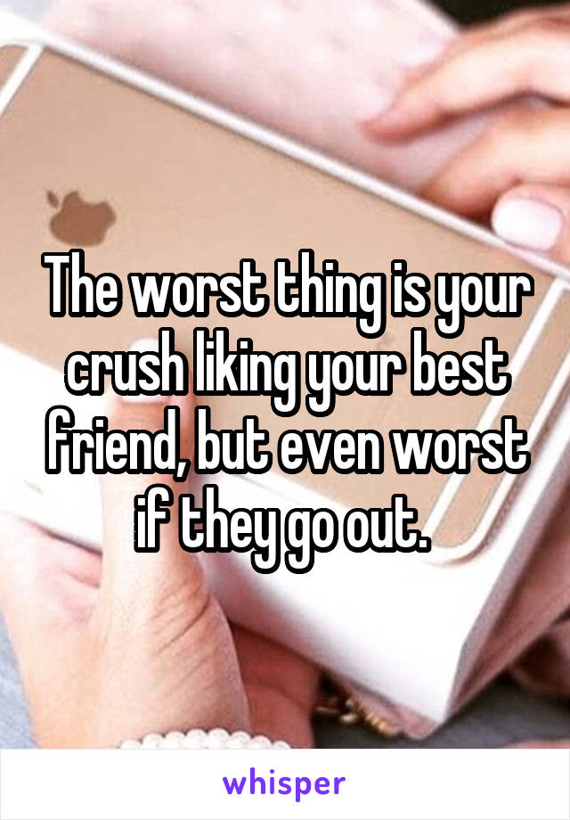 The worst thing is your crush liking your best friend, but even worst if they go out. 