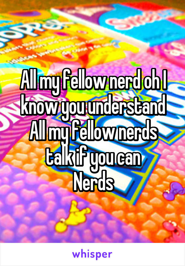 All my fellow nerd oh I know you understand
All my fellow nerds talk if you can
Nerds