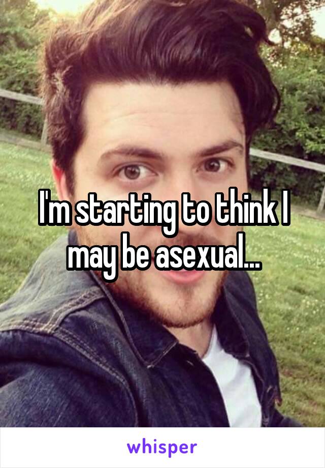 I'm starting to think I may be asexual...