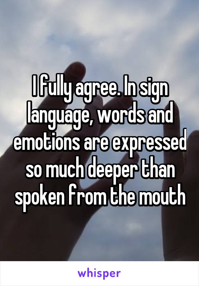 I fully agree. In sign language, words and emotions are expressed so much deeper than spoken from the mouth