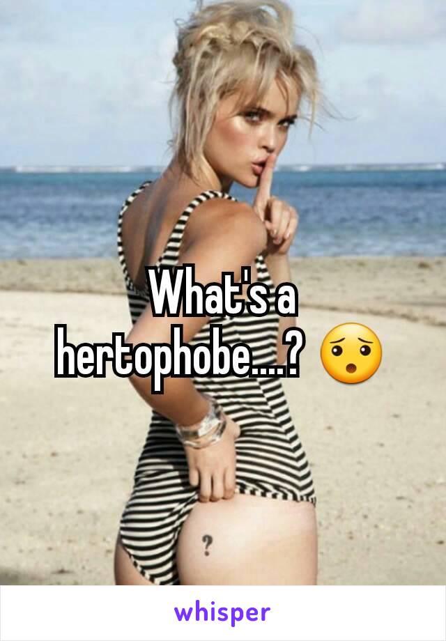 What's a hertophobe....? 😯