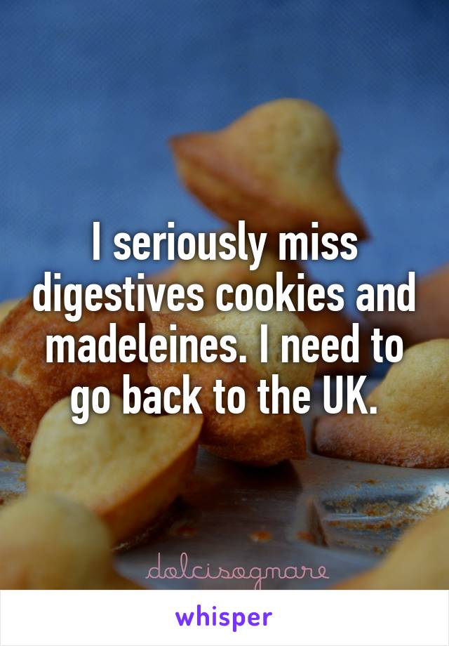 I seriously miss digestives cookies and madeleines. I need to go back to the UK.