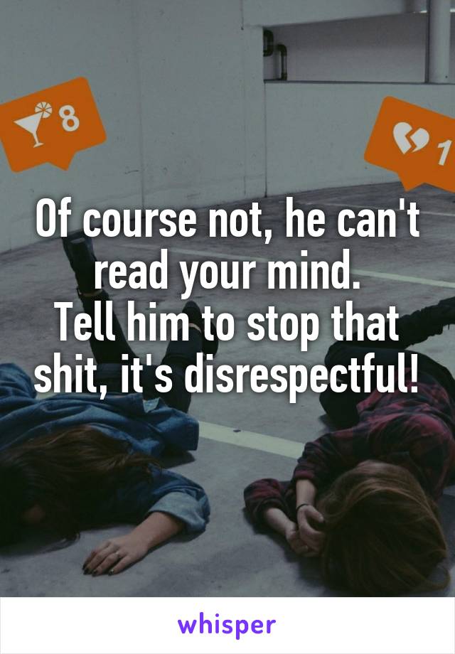 Of course not, he can't read your mind.
Tell him to stop that shit, it's disrespectful! 