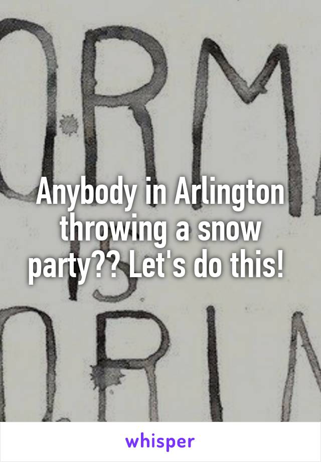 Anybody in Arlington throwing a snow party?? Let's do this! 