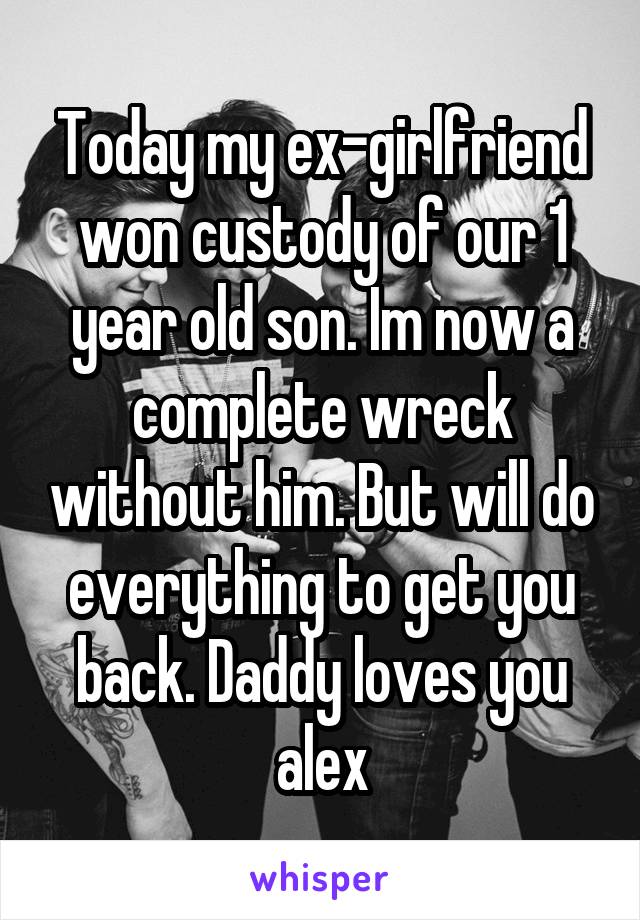 Today my ex-girlfriend won custody of our 1 year old son. Im now a complete wreck without him. But will do everything to get you back. Daddy loves you alex