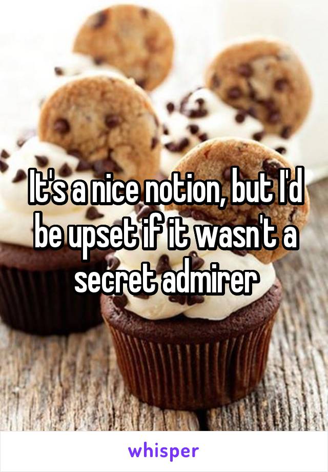 It's a nice notion, but I'd be upset if it wasn't a secret admirer