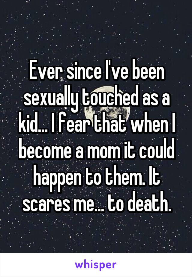 Ever since I've been sexually touched as a kid... I fear that when I become a mom it could happen to them. It scares me... to death.