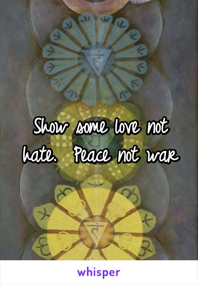 Show some love not hate.  Peace not war