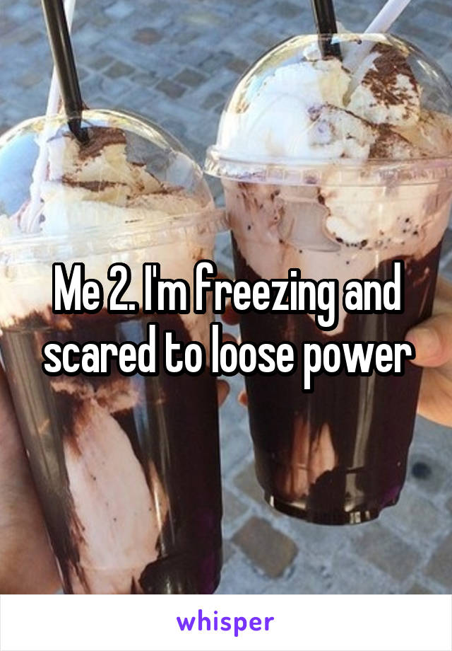 Me 2. I'm freezing and scared to loose power