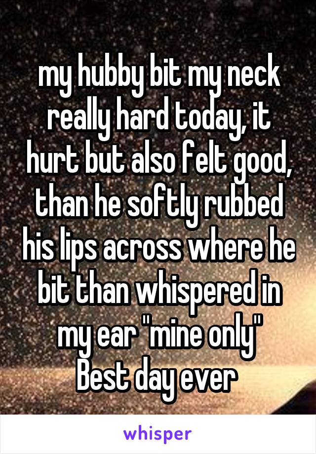 my hubby bit my neck really hard today, it hurt but also felt good, than he softly rubbed his lips across where he bit than whispered in my ear "mine only"
Best day ever 