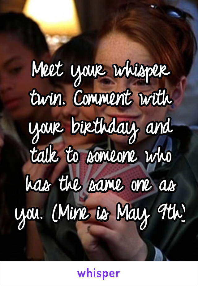 Meet your whisper twin. Comment with your birthday and talk to someone who has the same one as you. (Mine is May 9th)