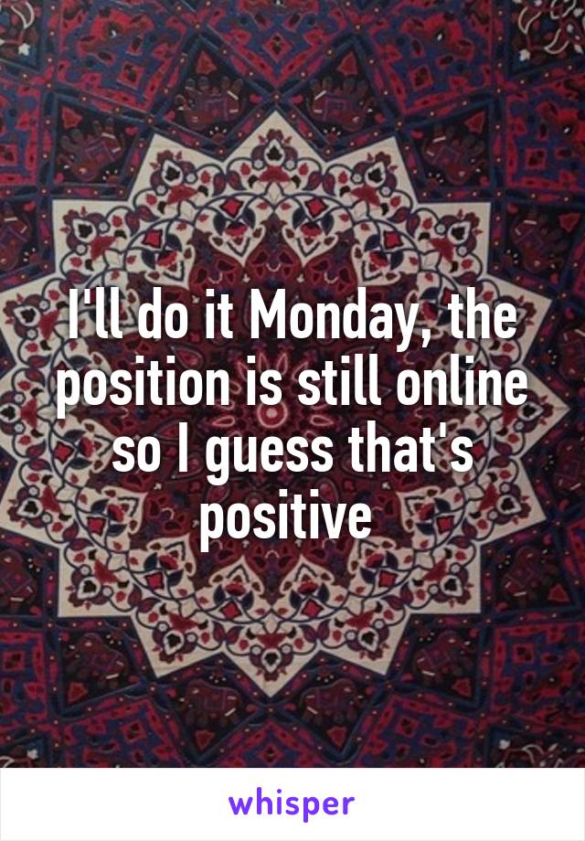 I'll do it Monday, the position is still online so I guess that's positive 