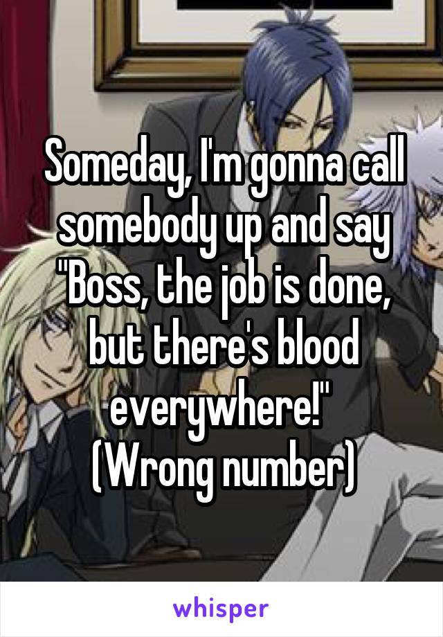 Someday, I'm gonna call somebody up and say "Boss, the job is done, but there's blood everywhere!" 
(Wrong number)