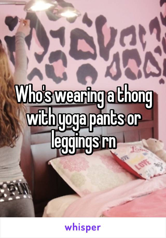 Who's wearing a thong with yoga pants or leggings rn