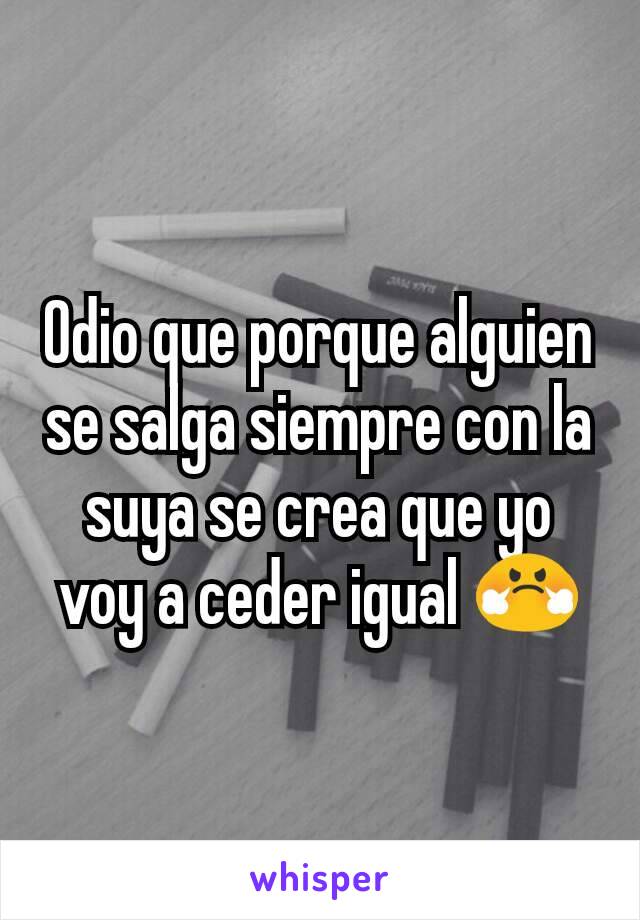 Odio que porque alguien se salga siempre con la suya se crea que yo voy a ceder igual 😤