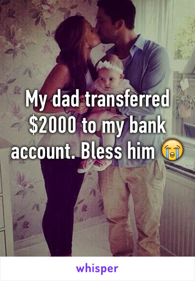 My dad transferred $2000 to my bank account. Bless him 😭