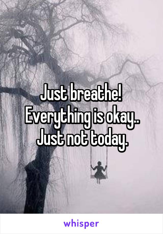 Just breathe! 
Everything is okay..
Just not today.