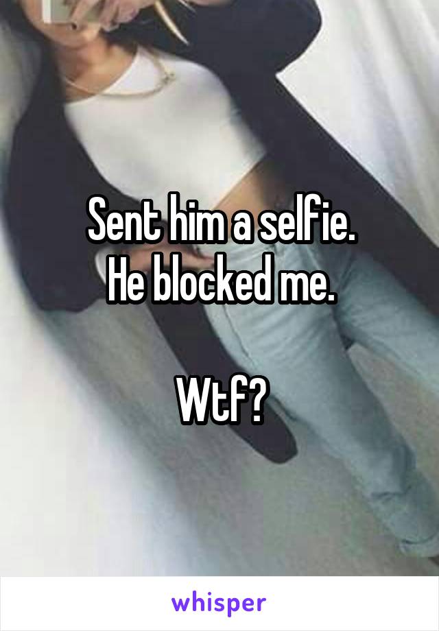 Sent him a selfie.
He blocked me.

Wtf?