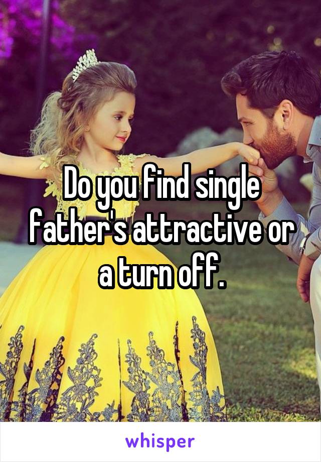 Do you find single father's attractive or a turn off.