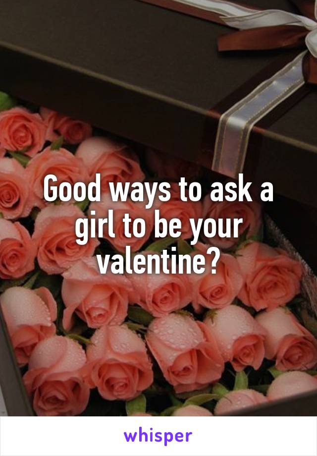 Good ways to ask a girl to be your valentine?