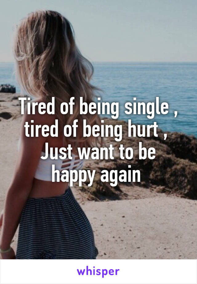 Tired of being single , tired of being hurt , 
Just want to be happy again 