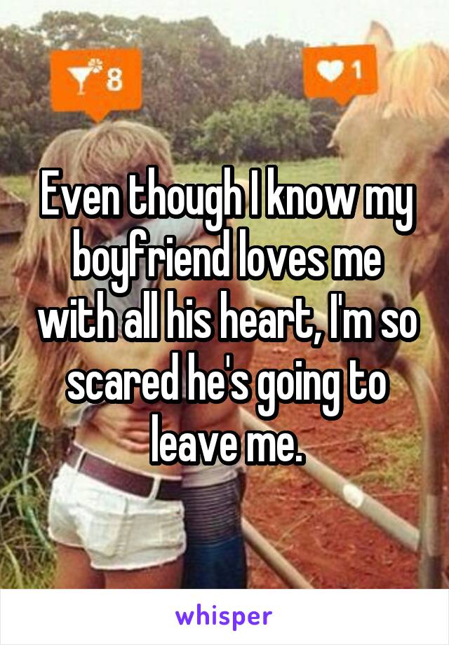 Even though I know my boyfriend loves me with all his heart, I'm so scared he's going to leave me.