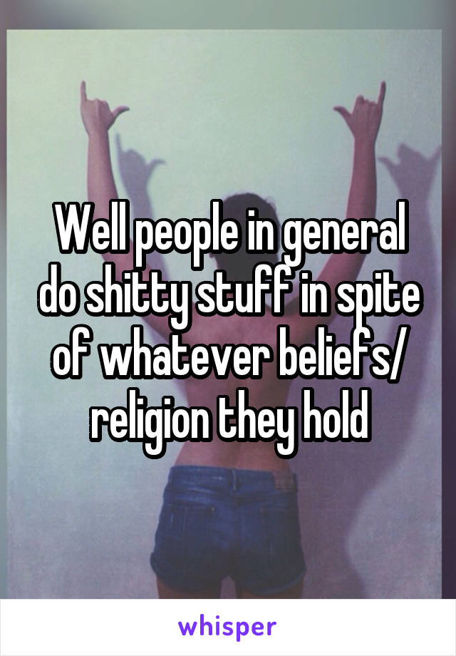 Well people in general do shitty stuff in spite of whatever beliefs/ religion they hold