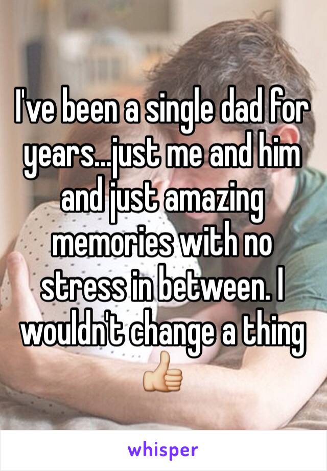 I've been a single dad for years...just me and him and just amazing memories with no stress in between. I wouldn't change a thing 👍