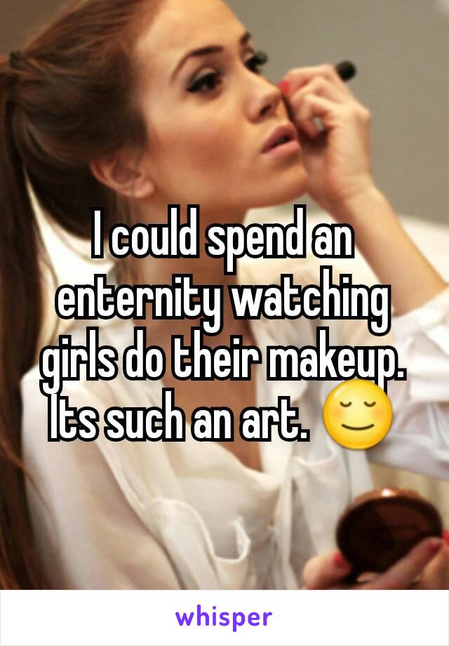 I could spend an enternity watching girls do their makeup. Its such an art. 😌