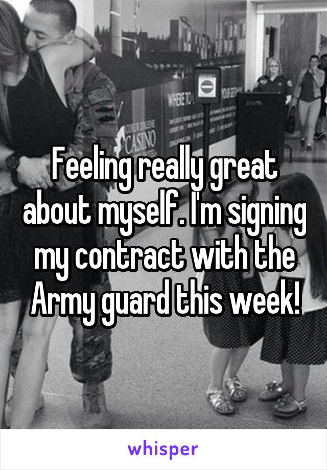 Feeling really great about myself. I'm signing my contract with the Army guard this week!