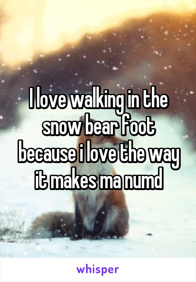 I love walking in the snow bear foot because i love the way it makes ma numd