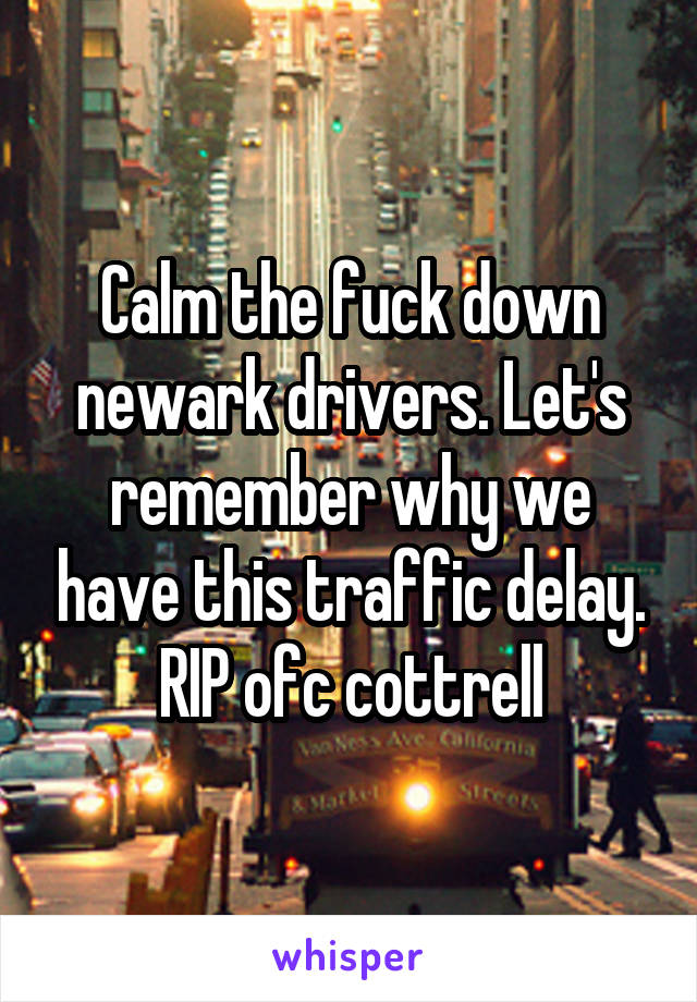 Calm the fuck down newark drivers. Let's remember why we have this traffic delay. RIP ofc cottrell